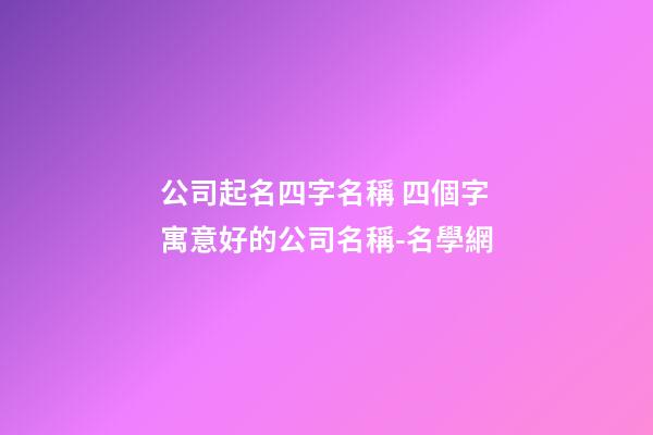 公司起名四字名稱 四個字寓意好的公司名稱-名學網